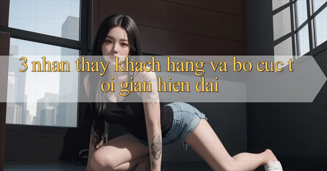 3. Nhận thấy Khách hàng Và Bố cục Tối Giản, Hiện Đại 3. Nhận thấy Khách hàng Và Bố cục Tối Giản, Hiện Đại