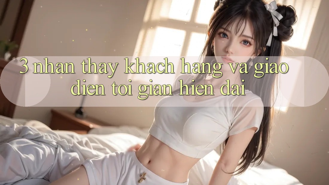 3. Nhận thấy Khách hàng Và Giao Diện Tối Giản, Hiện Đại 3. Nhận thấy Khách hàng Và Giao Diện Tối Giản, Hiện Đại