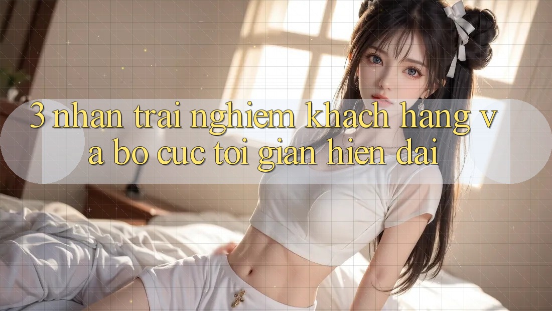 3. Nhận trải nghiệm Khách hàng Và Bố cục Tối Giản, Hiện Đại 3. Nhận trải nghiệm Khách hàng Và Bố cục Tối Giản, Hiện Đại