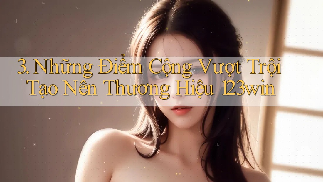 3. Những Điểm Cộng Vượt Trội Tạo Nên Thương Hiệu 123win 3. Những Điểm Cộng Vượt Trội Tạo Nên Thương Hiệu 123win