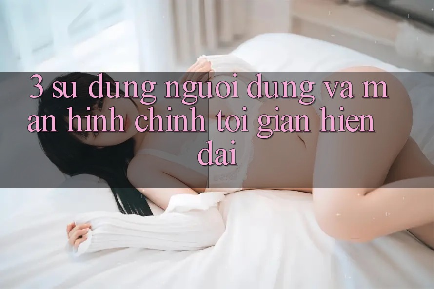 3. Sử dụng Người dùng Và Màn hình chính Tối Giản, Hiện Đại 3. Sử dụng Người dùng Và Màn hình chính Tối Giản, Hiện Đại