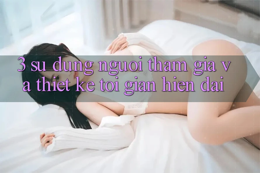 3. Sử dụng Người tham gia Và Thiết kế Tối Giản, Hiện Đại 3. Sử dụng Người tham gia Và Thiết kế Tối Giản, Hiện Đại