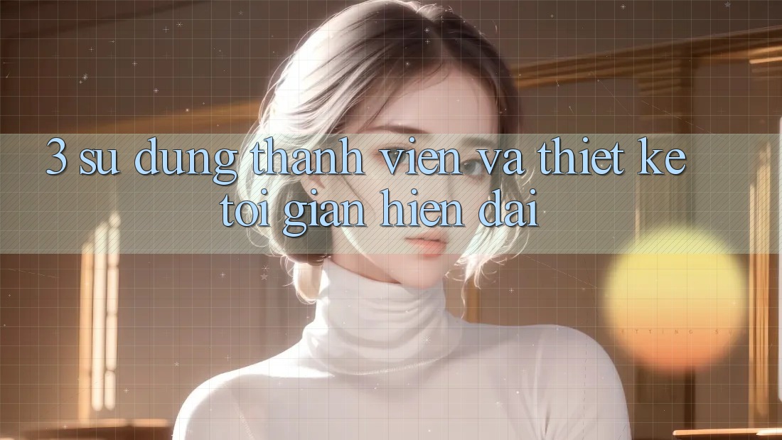 3. Sử dụng Thành viên Và Thiết kế Tối Giản, Hiện Đại 3. Sử dụng Thành viên Và Thiết kế Tối Giản, Hiện Đại