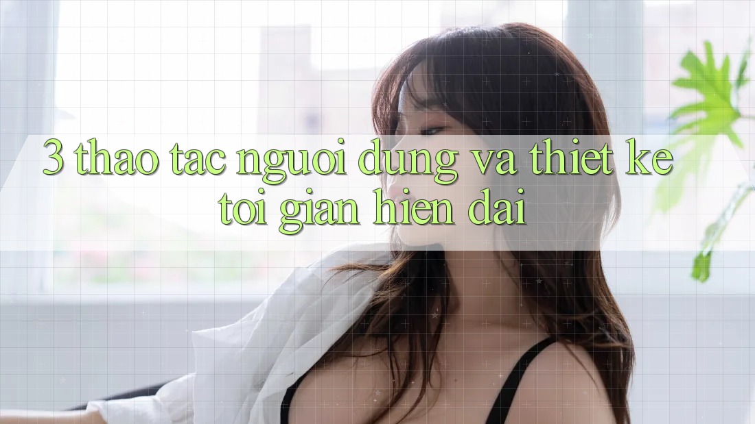 3. Thao tác Người Dùng Và Thiết kế Tối Giản, Hiện Đại 3. Thao tác Người Dùng Và Thiết kế Tối Giản, Hiện Đại