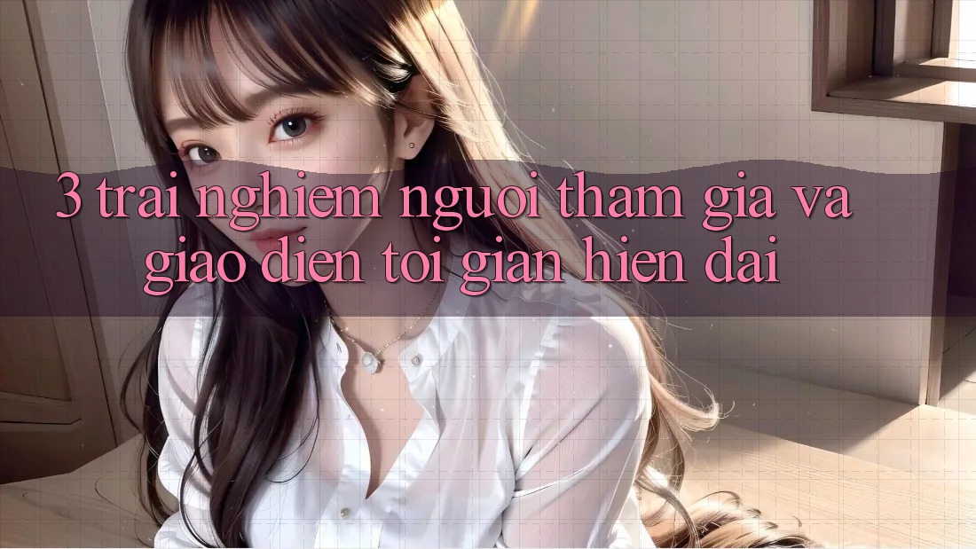 3. Trải nghiệm Người tham gia Và Giao Diện Tối Giản, Hiện Đại