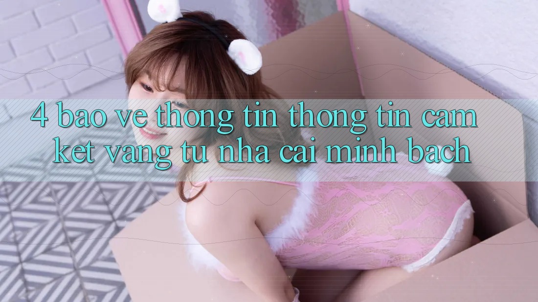 4. Bảo vệ thông tin Thông Tin - Cam Kết Vàng Từ Nhà Cái Minh bạch 4. Bảo vệ thông tin Thông Tin - Cam Kết Vàng Từ Nhà Cái Minh bạch