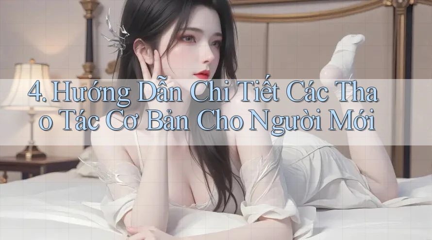 4. Hướng Dẫn Chi Tiết Các Thao Tác Cơ Bản Cho Người Mới 4. Hướng Dẫn Chi Tiết Các Thao Tác Cơ Bản Cho Người Mới