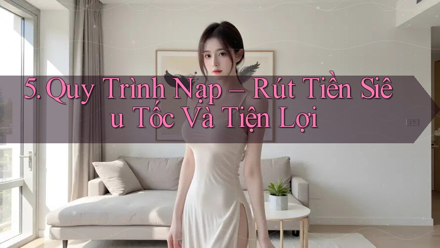 5. Quy Trình Nạp Rút Tiền Siêu Tốc Và Tiện Lợi 5. Quy Trình Nạp Rút Tiền Siêu Tốc Và Tiện Lợi