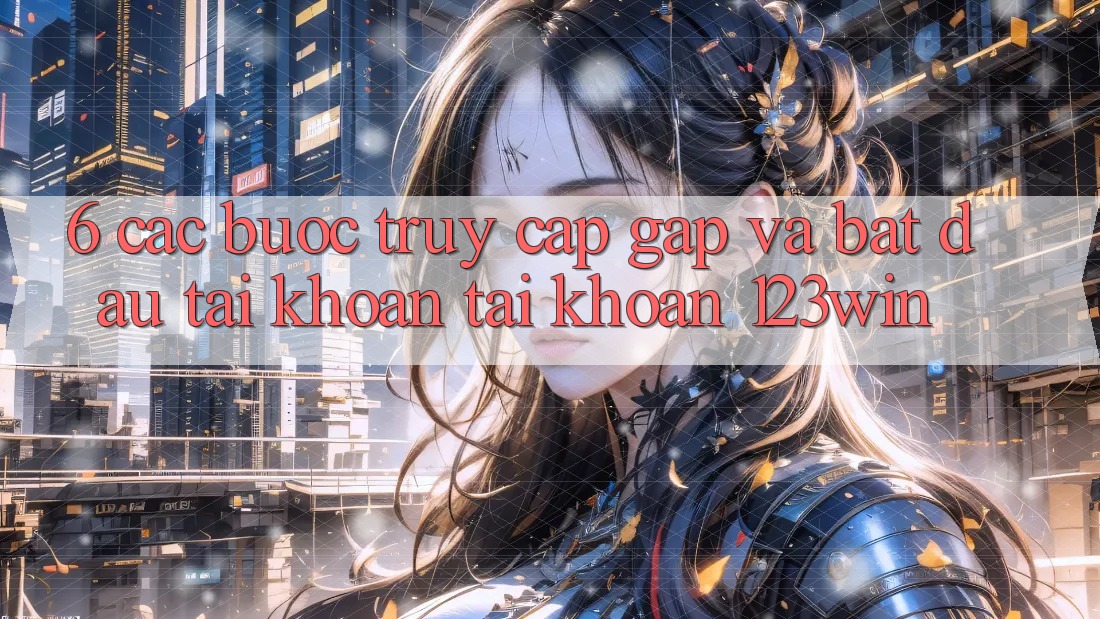 6. Các bước Truy Cập Gấp Và Bắt đầu tài khoản Tài Khoản 123win 6. Các bước Truy Cập Gấp Và Bắt đầu tài khoản Tài Khoản 123win