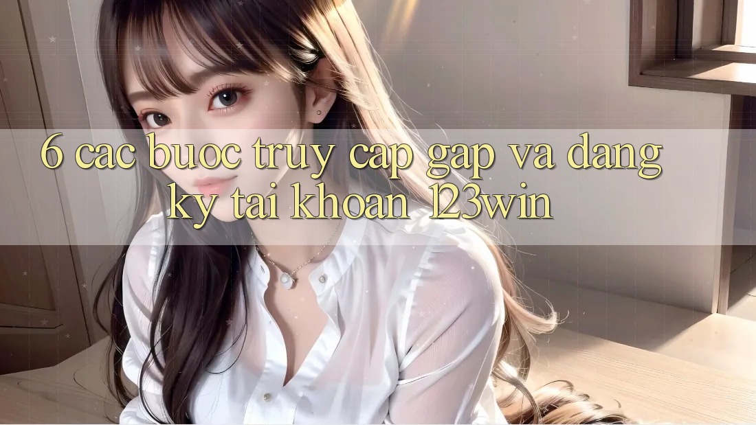 6. Các bước Truy Cập Gấp Và Đăng Ký Tài Khoản 123win 6. Các bước Truy Cập Gấp Và Đăng Ký Tài Khoản 123win