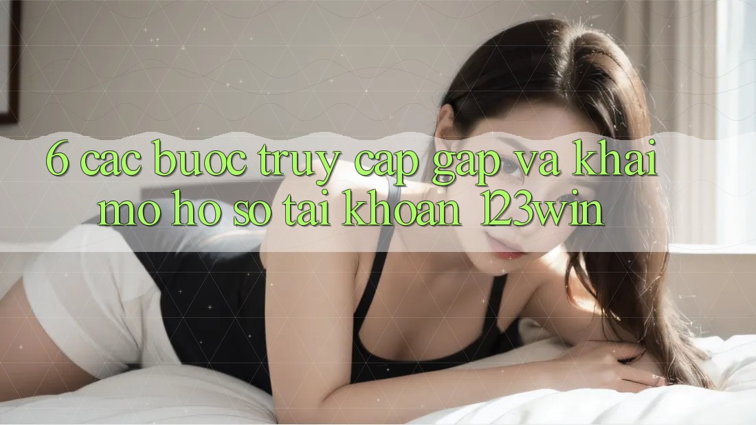 6. Các bước Truy Cập Gấp Và Khai mở hồ sơ Tài Khoản 123win 6. Các bước Truy Cập Gấp Và Khai mở hồ sơ Tài Khoản 123win