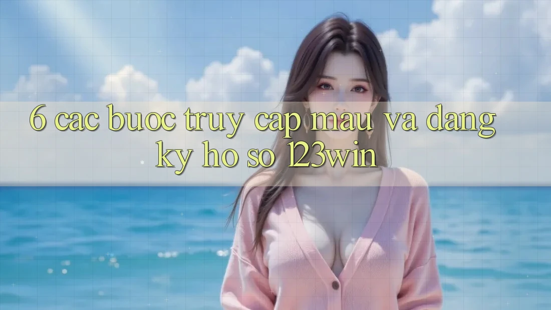 6. Các bước Truy Cập Mau Và Đăng Ký Hồ sơ 123win