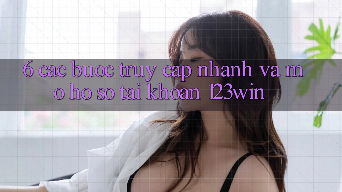 6. Các bước Truy Cập Nhanh Và Mở hồ sơ Tài Khoản 123win 6. Các bước Truy Cập Nhanh Và Mở hồ sơ Tài Khoản 123win