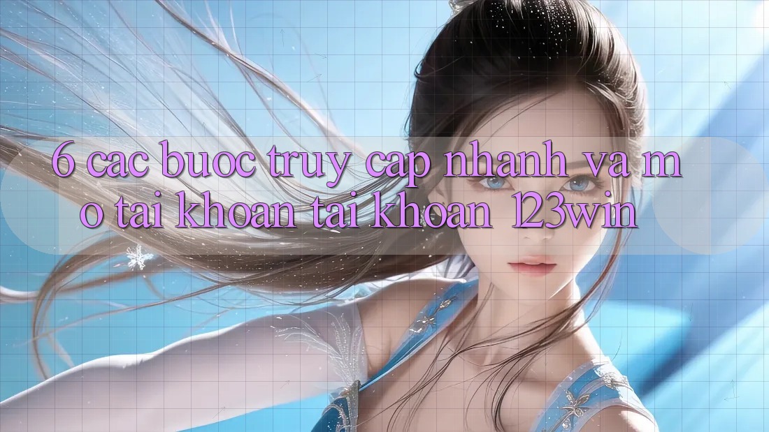 6. Các bước Truy Cập Nhanh Và Mở tài khoản Tài Khoản 123win