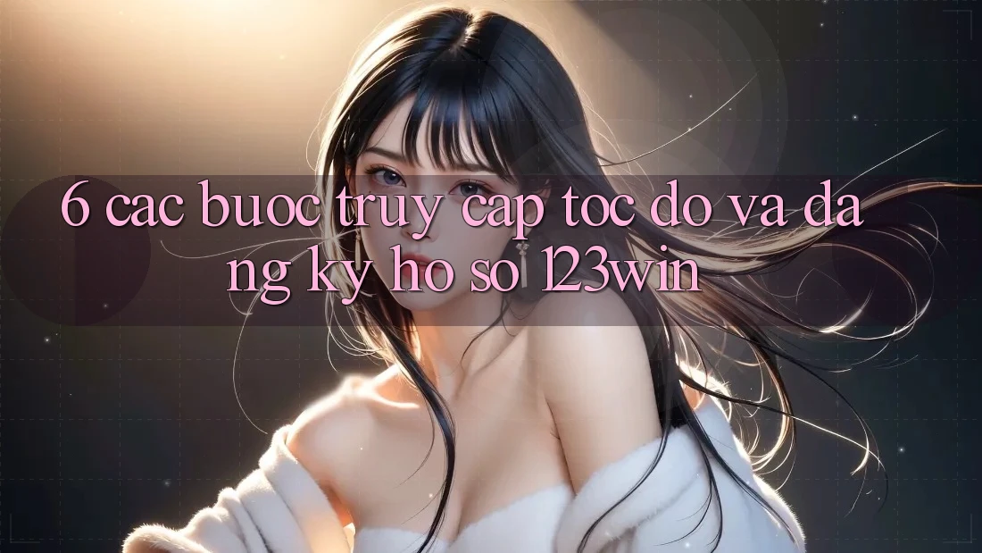 6. Các bước Truy Cập Tốc độ Và Đăng Ký Hồ sơ 123win 6. Các bước Truy Cập Tốc độ Và Đăng Ký Hồ sơ 123win