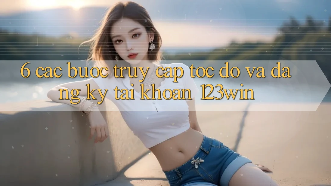6. Các bước Truy Cập Tốc độ Và Đăng Ký Tài Khoản 123win 6. Các bước Truy Cập Tốc độ Và Đăng Ký Tài Khoản 123win