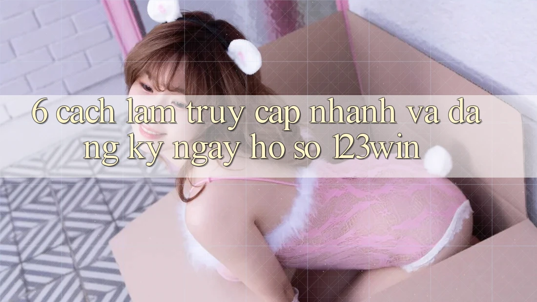 6. Cách làm Truy Cập Nhanh Và Đăng ký ngay Hồ sơ 123win 6. Cách làm Truy Cập Nhanh Và Đăng ký ngay Hồ sơ 123win