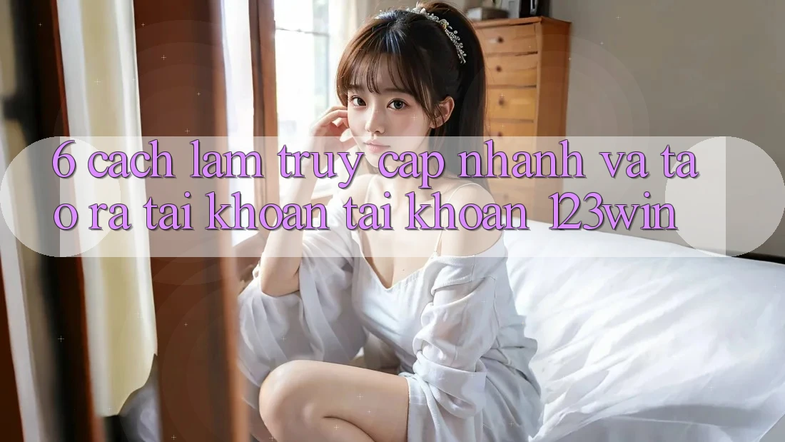 6. Cách làm Truy Cập Nhanh Và Tạo ra tài khoản Tài Khoản 123win