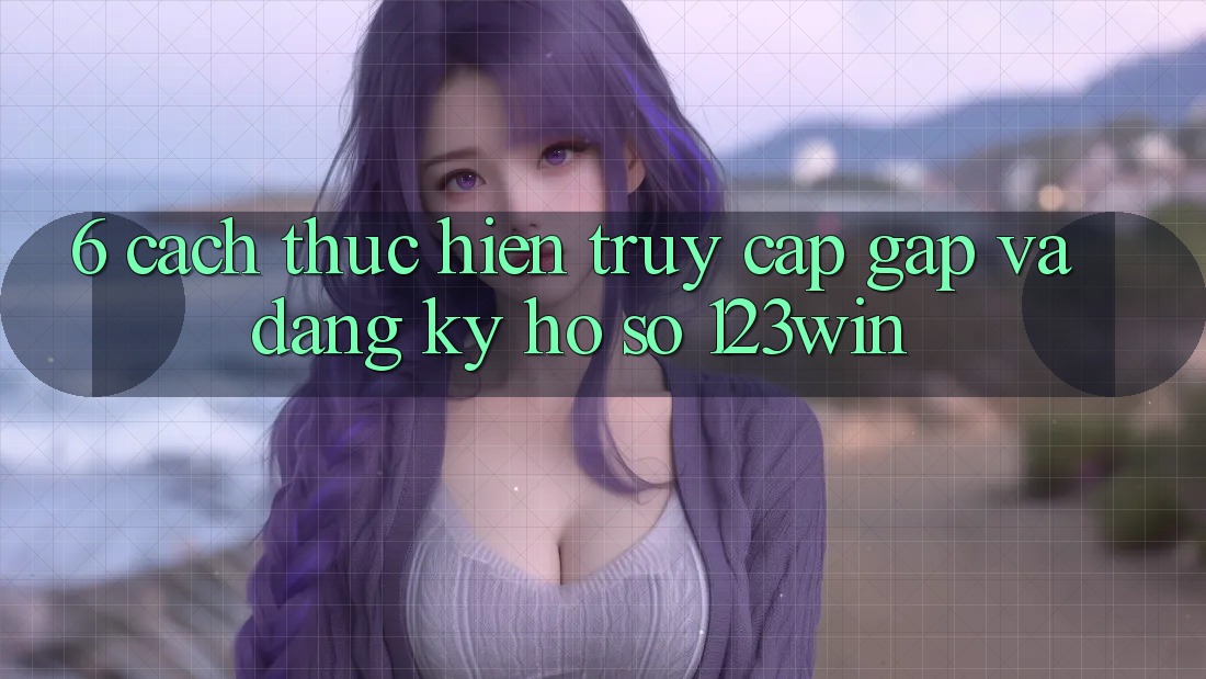 6. Cách thực hiện Truy Cập Gấp Và Đăng Ký Hồ sơ 123win