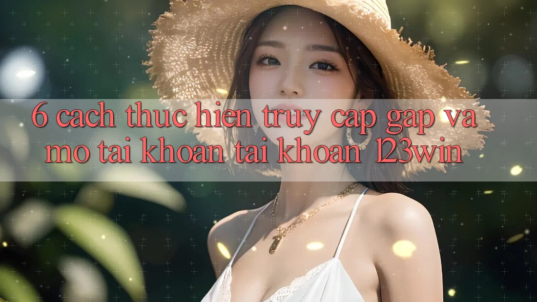 6. Cách thực hiện Truy Cập Gấp Và Mở tài khoản Tài Khoản 123win 6. Cách thực hiện Truy Cập Gấp Và Mở tài khoản Tài Khoản 123win
