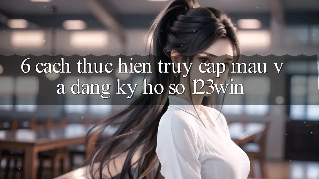 6. Cách thực hiện Truy Cập Mau Và Đăng Ký Hồ sơ 123win