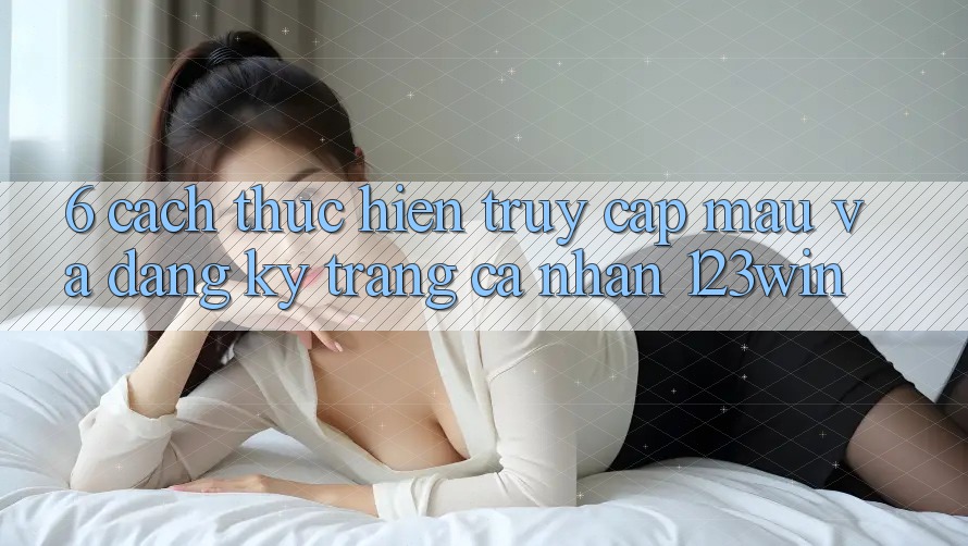 6. Cách thực hiện Truy Cập Mau Và Đăng Ký Trang cá nhân 123win 6. Cách thực hiện Truy Cập Mau Và Đăng Ký Trang cá nhân 123win