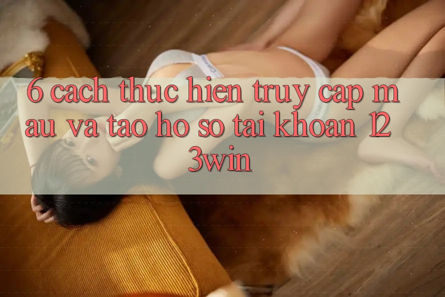 6. Cách thực hiện Truy Cập Mau Và Tạo hồ sơ Tài Khoản 123win 6. Cách thực hiện Truy Cập Mau Và Tạo hồ sơ Tài Khoản 123win