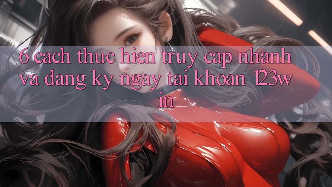 6. Cách thực hiện Truy Cập Nhanh Và Đăng ký ngay Tài Khoản 123win