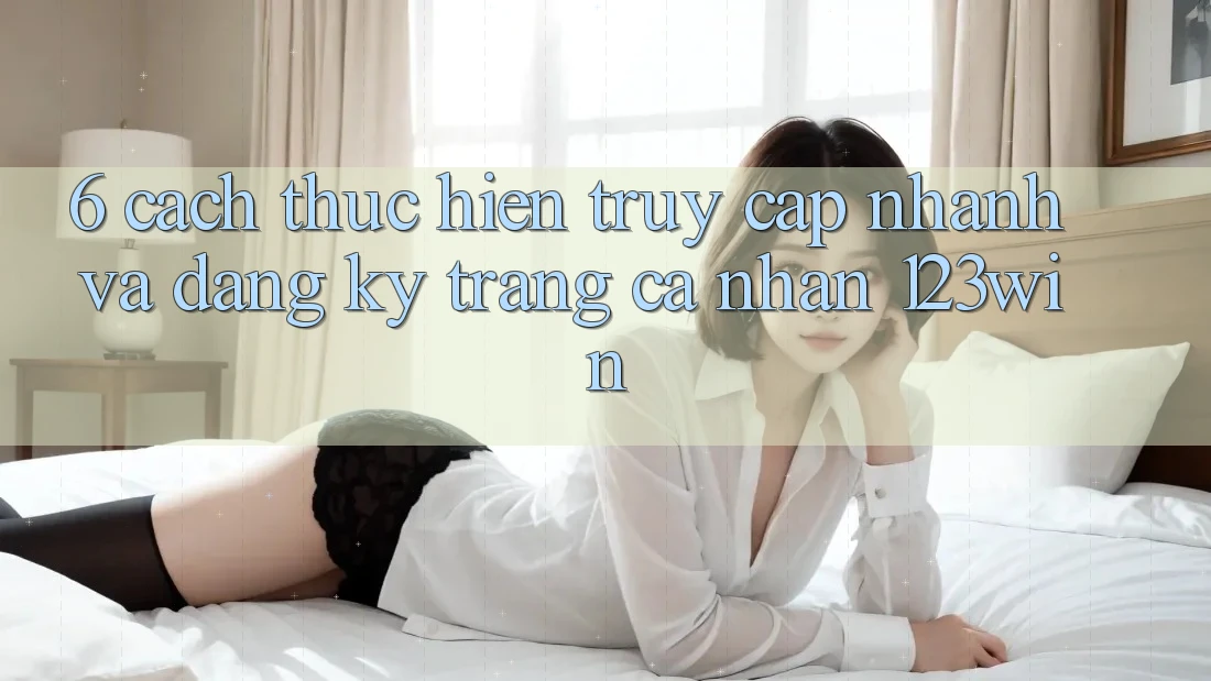 6. Cách thực hiện Truy Cập Nhanh Và Đăng Ký Trang cá nhân 123win 6. Cách thực hiện Truy Cập Nhanh Và Đăng Ký Trang cá nhân 123win