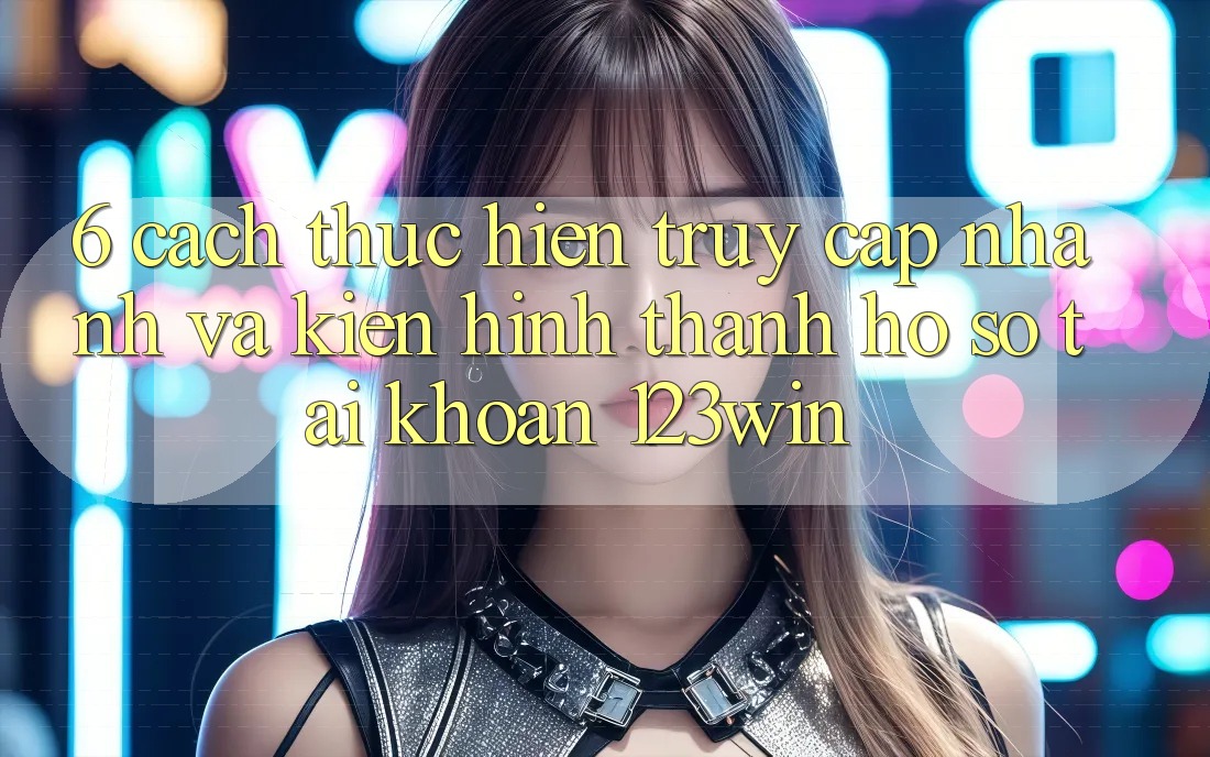 6. Cách thực hiện Truy Cập Nhanh Và Kiến hình thành hồ sơ Tài Khoản 123win 6. Cách thực hiện Truy Cập Nhanh Và Kiến hình thành hồ sơ Tài Khoản 123win