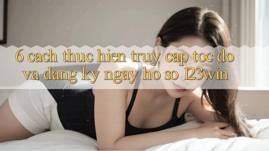 6. Cách thực hiện Truy Cập Tốc độ Và Đăng ký ngay Hồ sơ 123win 6. Cách thực hiện Truy Cập Tốc độ Và Đăng ký ngay Hồ sơ 123win