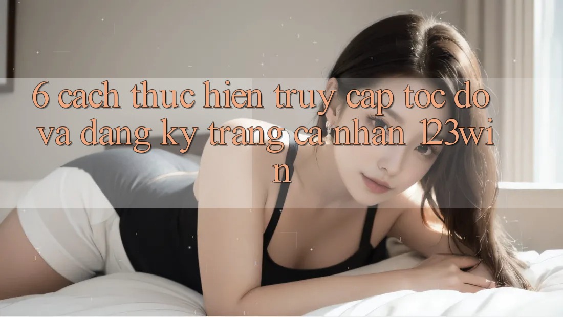 6. Cách thực hiện Truy Cập Tốc độ Và Đăng Ký Trang cá nhân 123win 6. Cách thực hiện Truy Cập Tốc độ Và Đăng Ký Trang cá nhân 123win