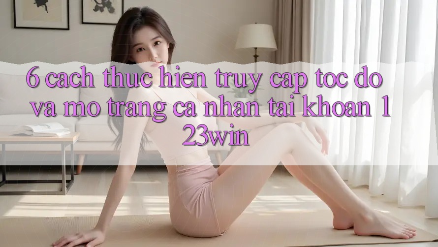 6. Cách thực hiện Truy Cập Tốc độ Và Mở trang cá nhân Tài Khoản 123win 6. Cách thực hiện Truy Cập Tốc độ Và Mở trang cá nhân Tài Khoản 123win