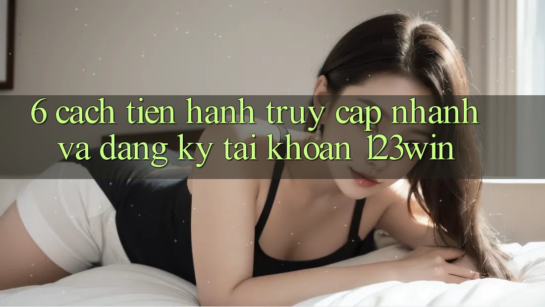 6. Cách tiến hành Truy Cập Nhanh Và Đăng Ký Tài Khoản 123win 6. Cách tiến hành Truy Cập Nhanh Và Đăng Ký Tài Khoản 123win