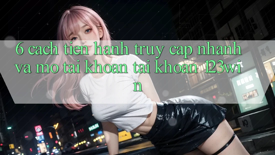 6. Cách tiến hành Truy Cập Nhanh Và Mở tài khoản Tài Khoản 123win 6. Cách tiến hành Truy Cập Nhanh Và Mở tài khoản Tài Khoản 123win