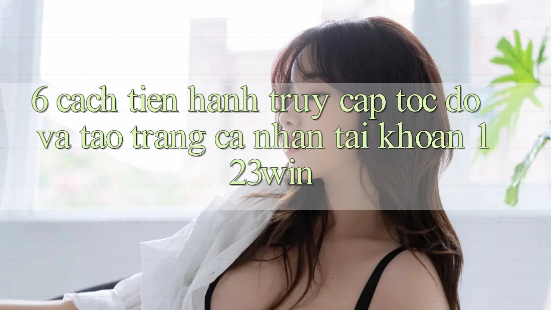 6. Cách tiến hành Truy Cập Tốc độ Và Tạo trang cá nhân Tài Khoản 123win 6. Cách tiến hành Truy Cập Tốc độ Và Tạo trang cá nhân Tài Khoản 123win
