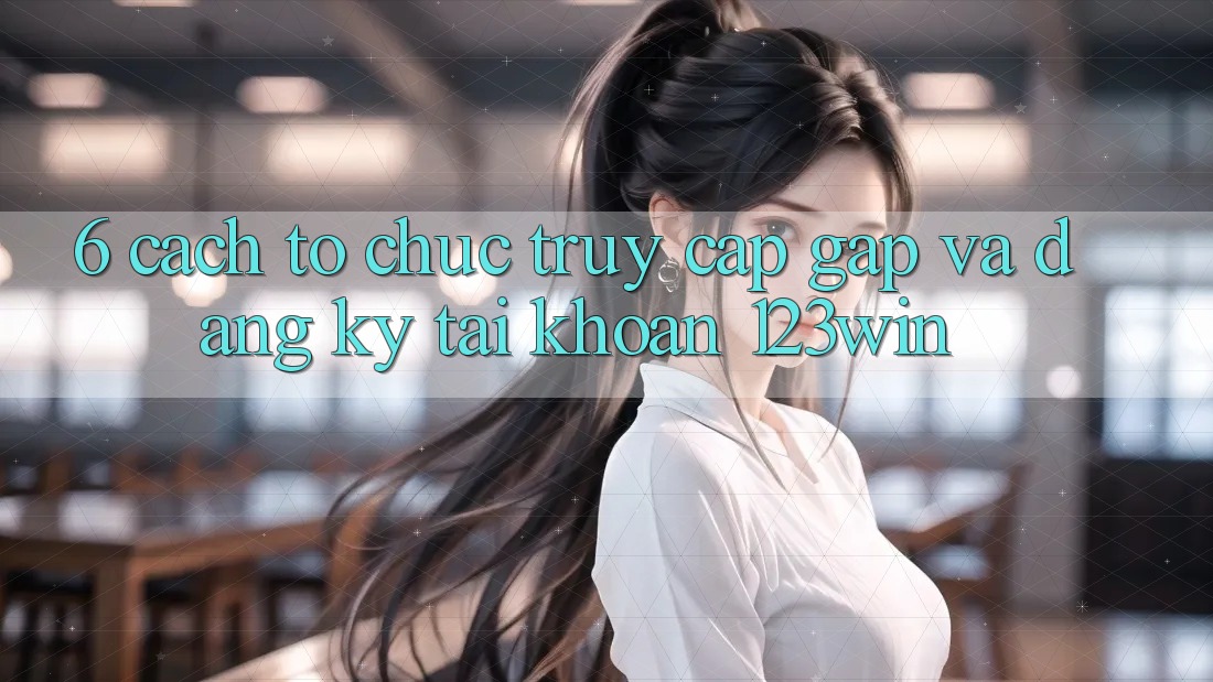 6. Cách tổ chức Truy Cập Gấp Và Đăng Ký Tài Khoản 123win 6. Cách tổ chức Truy Cập Gấp Và Đăng Ký Tài Khoản 123win
