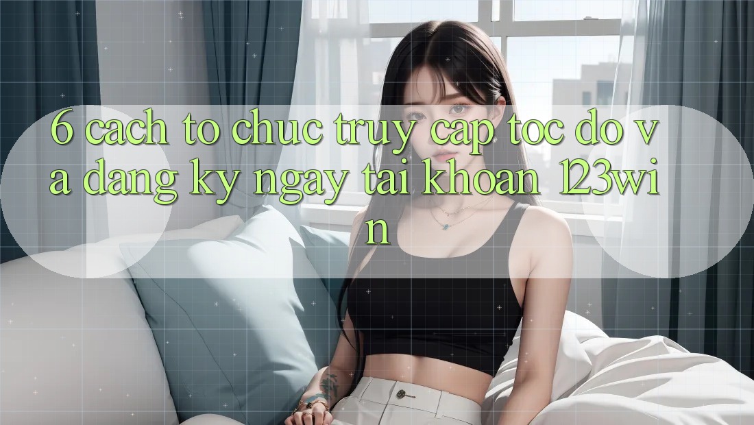 6. Cách tổ chức Truy Cập Tốc độ Và Đăng ký ngay Tài Khoản 123win 6. Cách tổ chức Truy Cập Tốc độ Và Đăng ký ngay Tài Khoản 123win