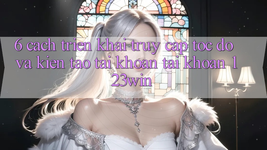 6. Cách triển khai Truy Cập Tốc độ Và Kiến tạo tài khoản Tài Khoản 123win 6. Cách triển khai Truy Cập Tốc độ Và Kiến tạo tài khoản Tài Khoản 123win