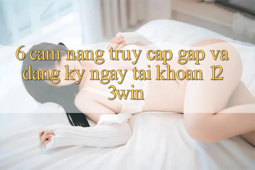 6. Cẩm nang Truy Cập Gấp Và Đăng ký ngay Tài Khoản 123win 6. Cẩm nang Truy Cập Gấp Và Đăng ký ngay Tài Khoản 123win