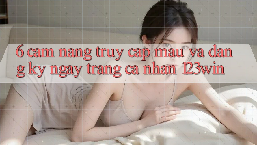 6. Cẩm nang Truy Cập Mau Và Đăng ký ngay Trang cá nhân 123win