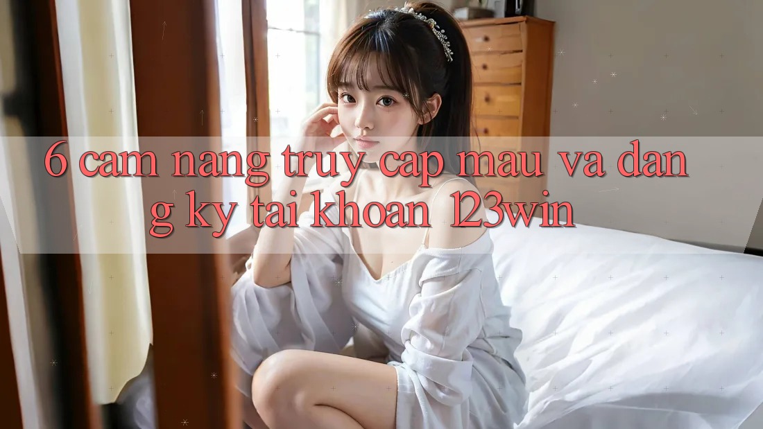 6. Cẩm nang Truy Cập Mau Và Đăng Ký Tài Khoản 123win 6. Cẩm nang Truy Cập Mau Và Đăng Ký Tài Khoản 123win