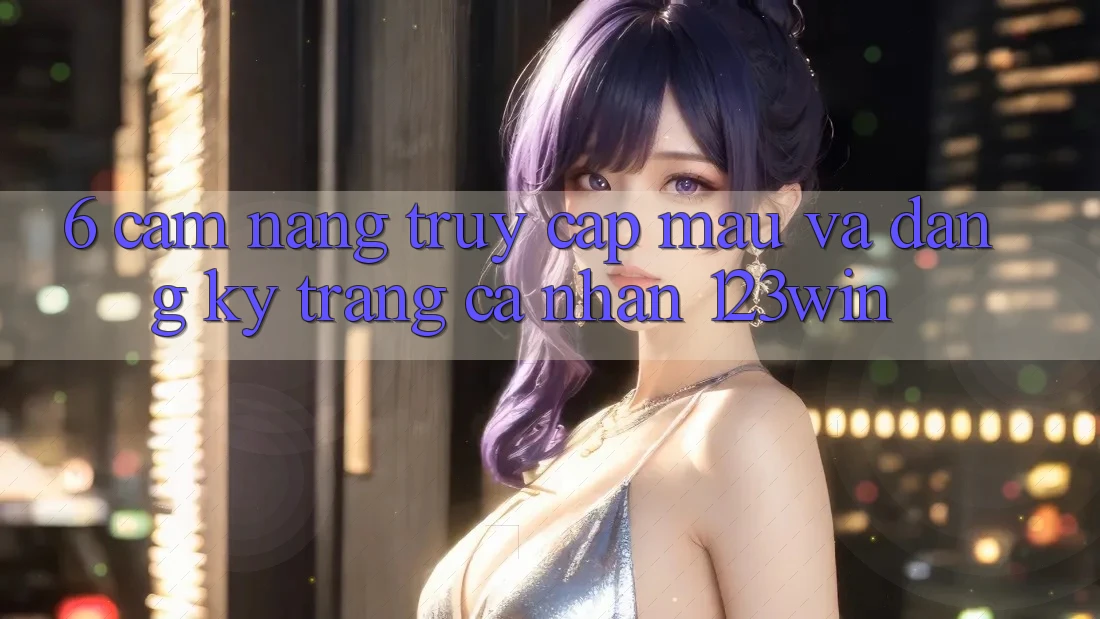 6. Cẩm nang Truy Cập Mau Và Đăng Ký Trang cá nhân 123win 6. Cẩm nang Truy Cập Mau Và Đăng Ký Trang cá nhân 123win