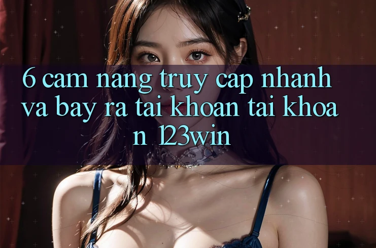 6. Cẩm nang Truy Cập Nhanh Và Bày ra tài khoản Tài Khoản 123win 6. Cẩm nang Truy Cập Nhanh Và Bày ra tài khoản Tài Khoản 123win
