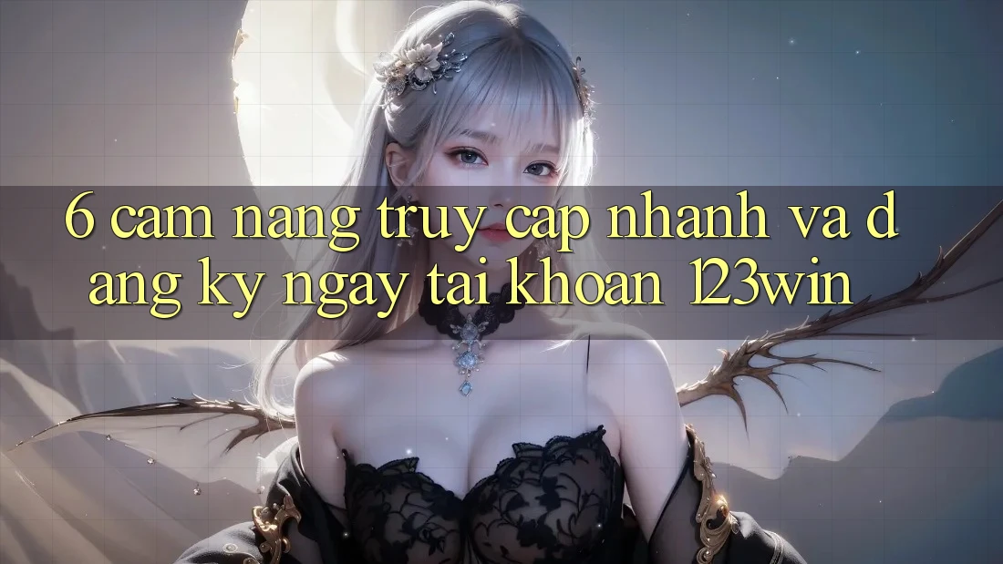 6. Cẩm nang Truy Cập Nhanh Và Đăng ký ngay Tài Khoản 123win