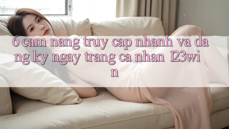 6. Cẩm nang Truy Cập Nhanh Và Đăng ký ngay Trang cá nhân 123win