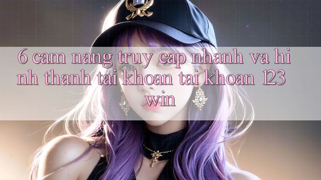 6. Cẩm nang Truy Cập Nhanh Và Hình thành tài khoản Tài Khoản 123win 6. Cẩm nang Truy Cập Nhanh Và Hình thành tài khoản Tài Khoản 123win