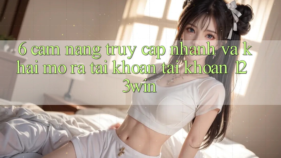 6. Cẩm nang Truy Cập Nhanh Và Khai mở ra tài khoản Tài Khoản 123win 6. Cẩm nang Truy Cập Nhanh Và Khai mở ra tài khoản Tài Khoản 123win