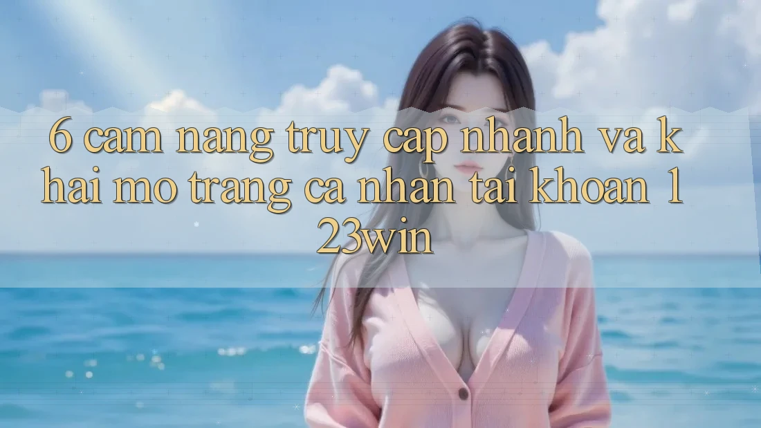 6. Cẩm nang Truy Cập Nhanh Và Khai mở trang cá nhân Tài Khoản 123win 6. Cẩm nang Truy Cập Nhanh Và Khai mở trang cá nhân Tài Khoản 123win