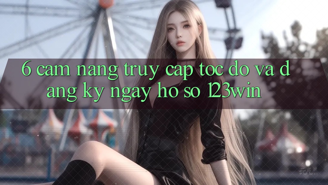 6. Cẩm nang Truy Cập Tốc độ Và Đăng ký ngay Hồ sơ 123win 6. Cẩm nang Truy Cập Tốc độ Và Đăng ký ngay Hồ sơ 123win